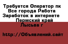 Требуется Оператор пк - Все города Работа » Заработок в интернете   . Пермский край,Лысьва г.